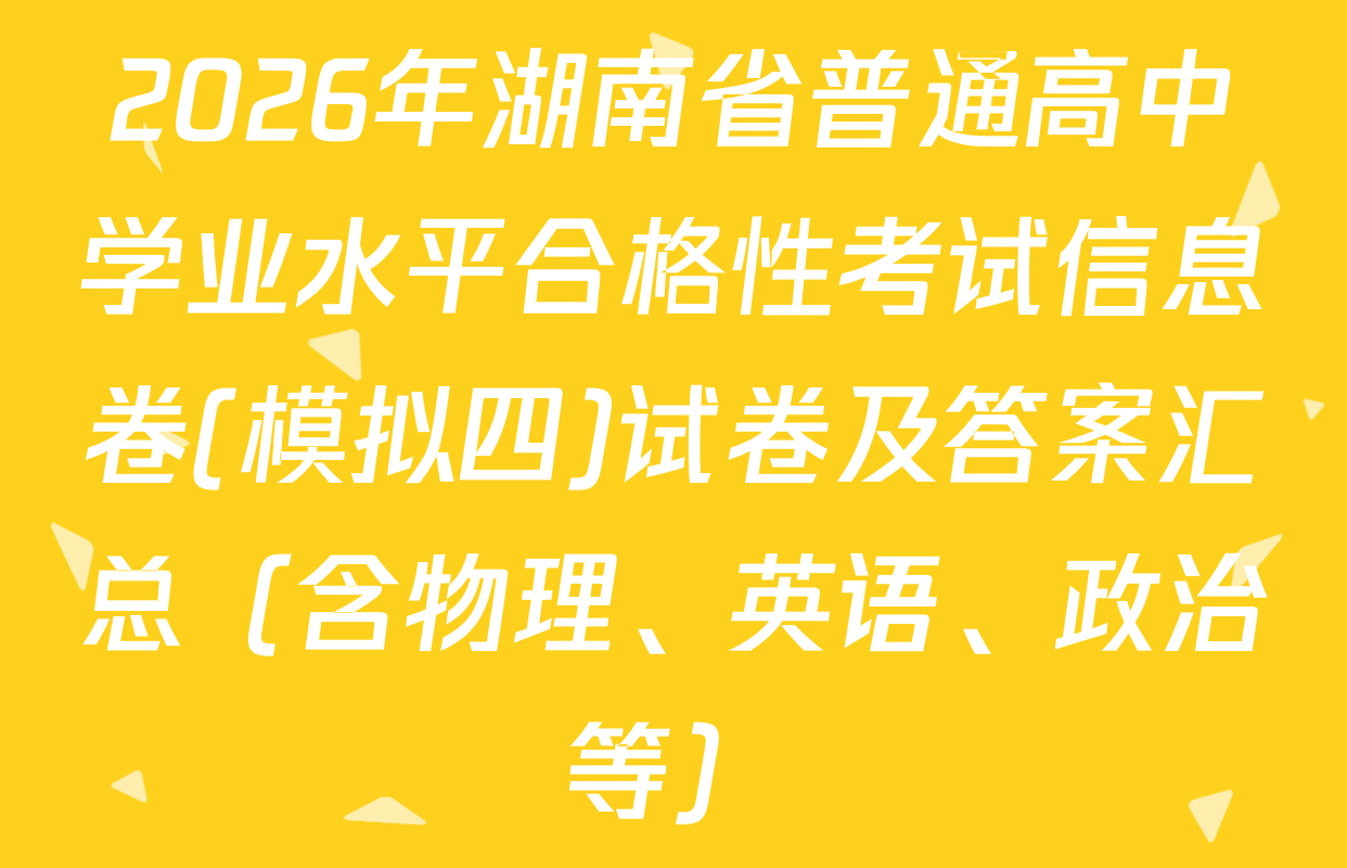 2026年湖南省普通高中学业水平合格性考试信息卷(模拟四)试卷及答案汇总（含物理、英语、政治等）