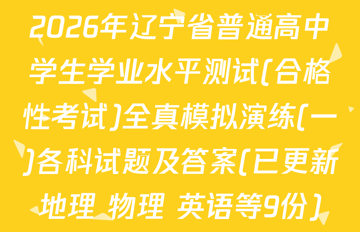2026年辽宁省普通高中学生学业水平测试(合格性考试)全真模拟演练(一)各科试题及答案(已更新地理 物理 英语等9份)