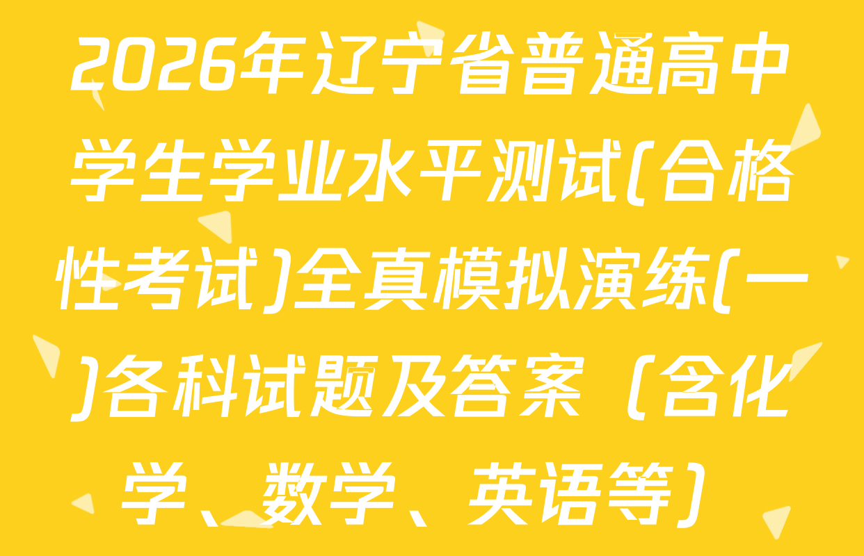 2026年辽宁省普通高中学生学业水平测试(合格性考试)全真模拟演练(一)各科试题及答案（含化学、数学、英语等）