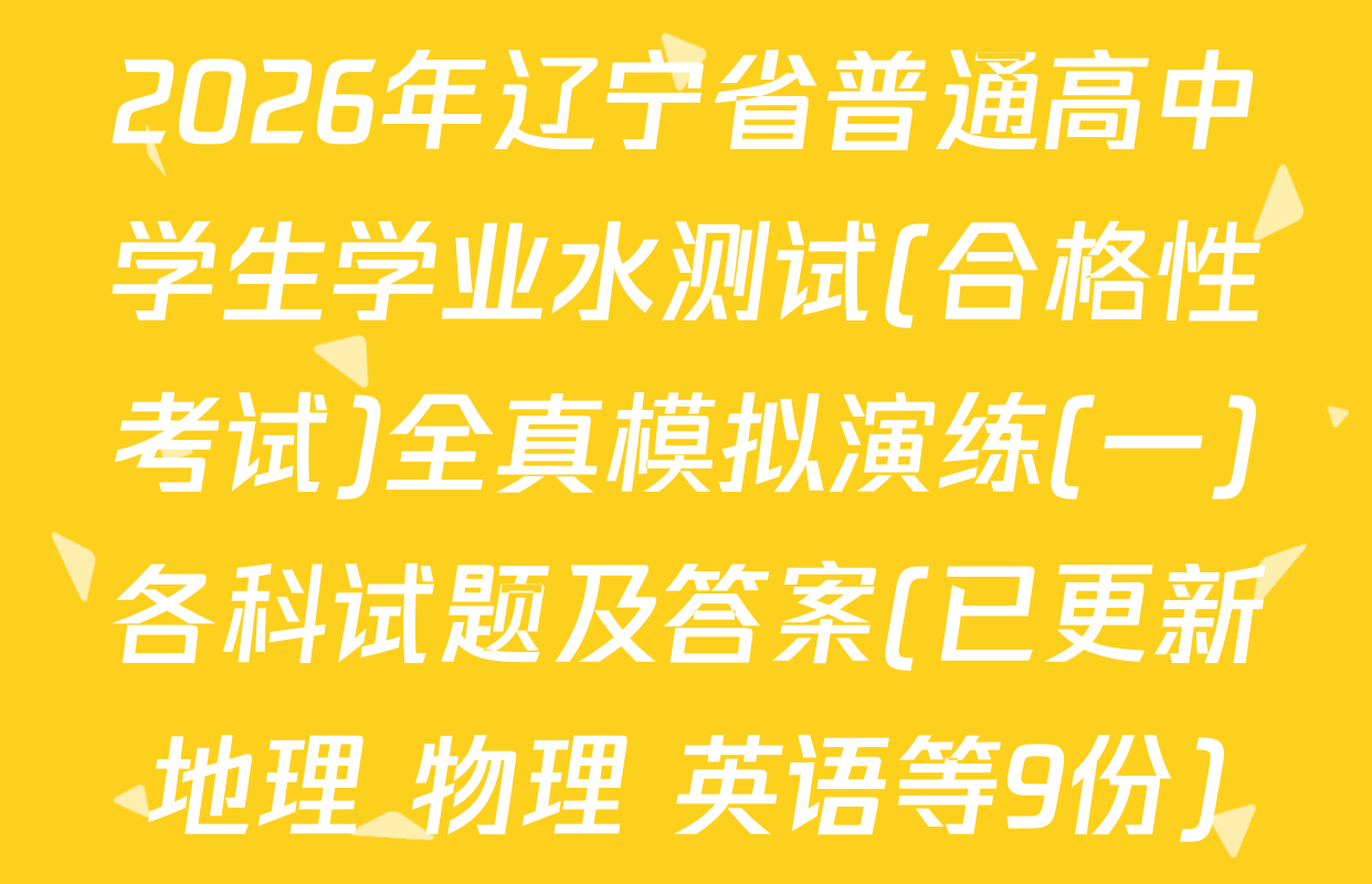 2026年辽宁省普通高中学生学业水测试(合格性考试)全真模拟演练(一)各科试题及答案(已更新地理 物理 英语等9份)