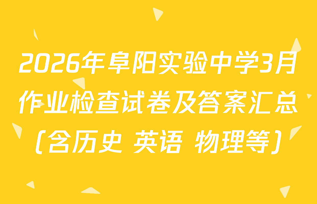 2026年阜阳实验中学3月作业检查试卷及答案汇总（含历史 英语 物理等）