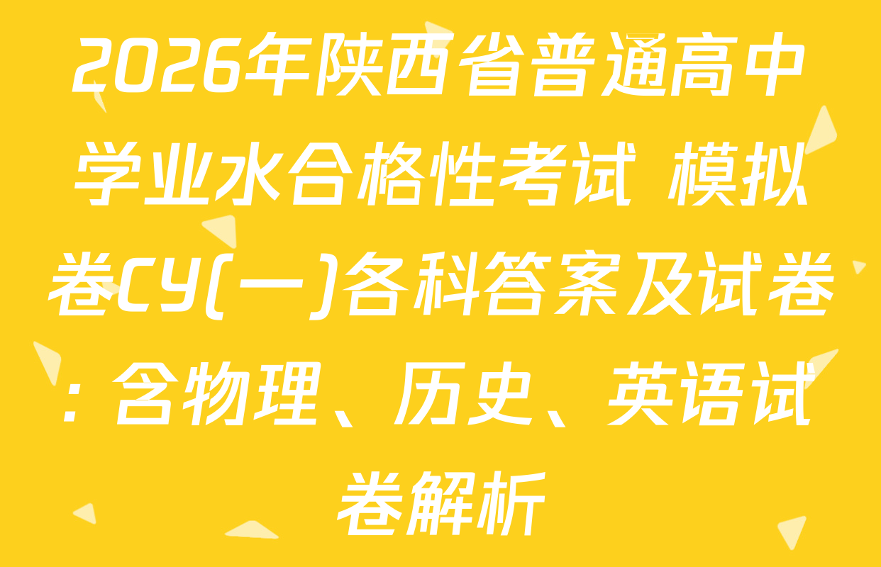 2026年陕西省普通高中学业水合格性考试 模拟卷CY(一)各科答案及试卷: 含物理、历史、英语试卷解析