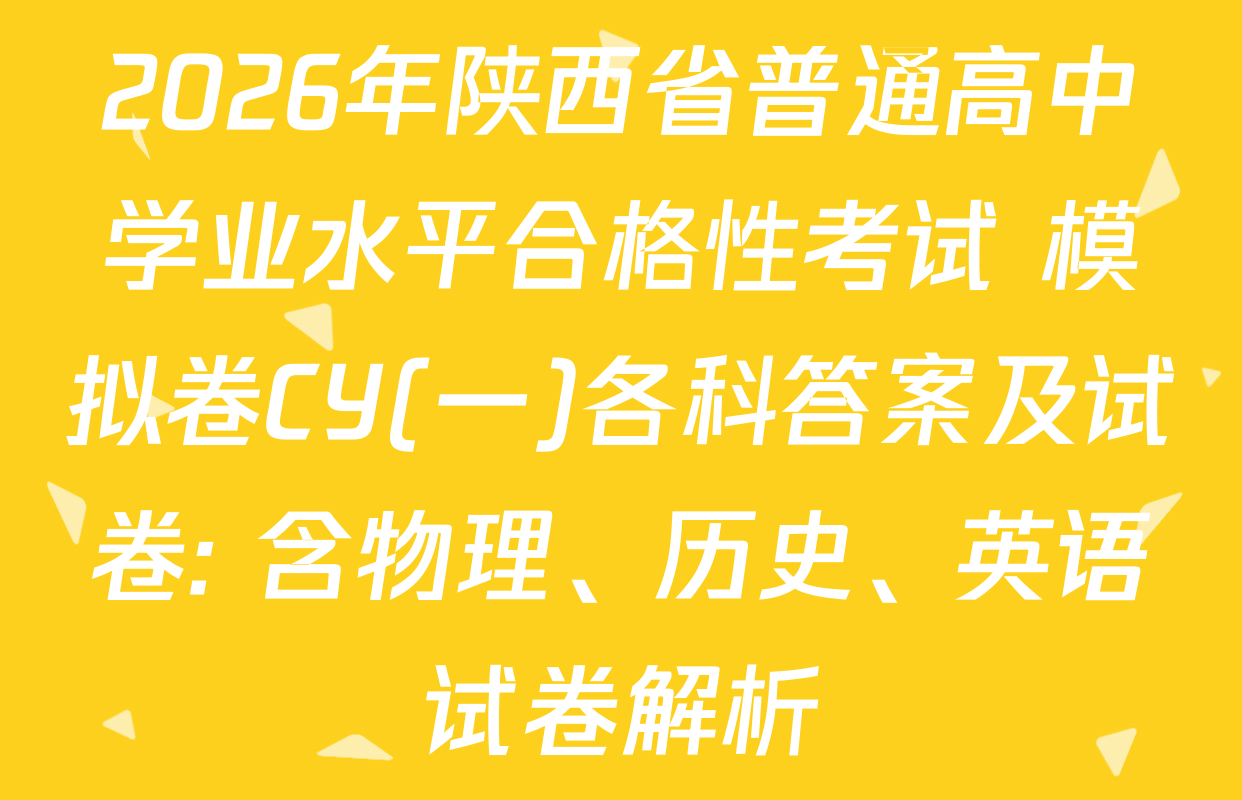 2026年陕西省普通高中学业水平合格性考试 模拟卷CY(一)各科答案及试卷: 含物理、历史、英语试卷解析