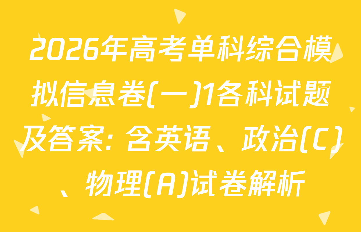 2026年高考单科综合模拟信息卷(一)1各科试题及答案: 含英语、政治(C)、物理(A)试卷解析