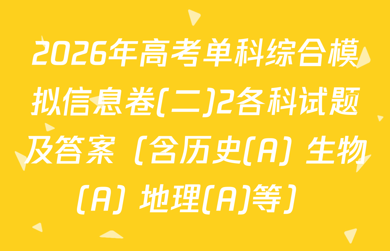 2026年高考单科综合模拟信息卷(二)2各科试题及答案（含历史(A) 生物(A) 地理(A)等）