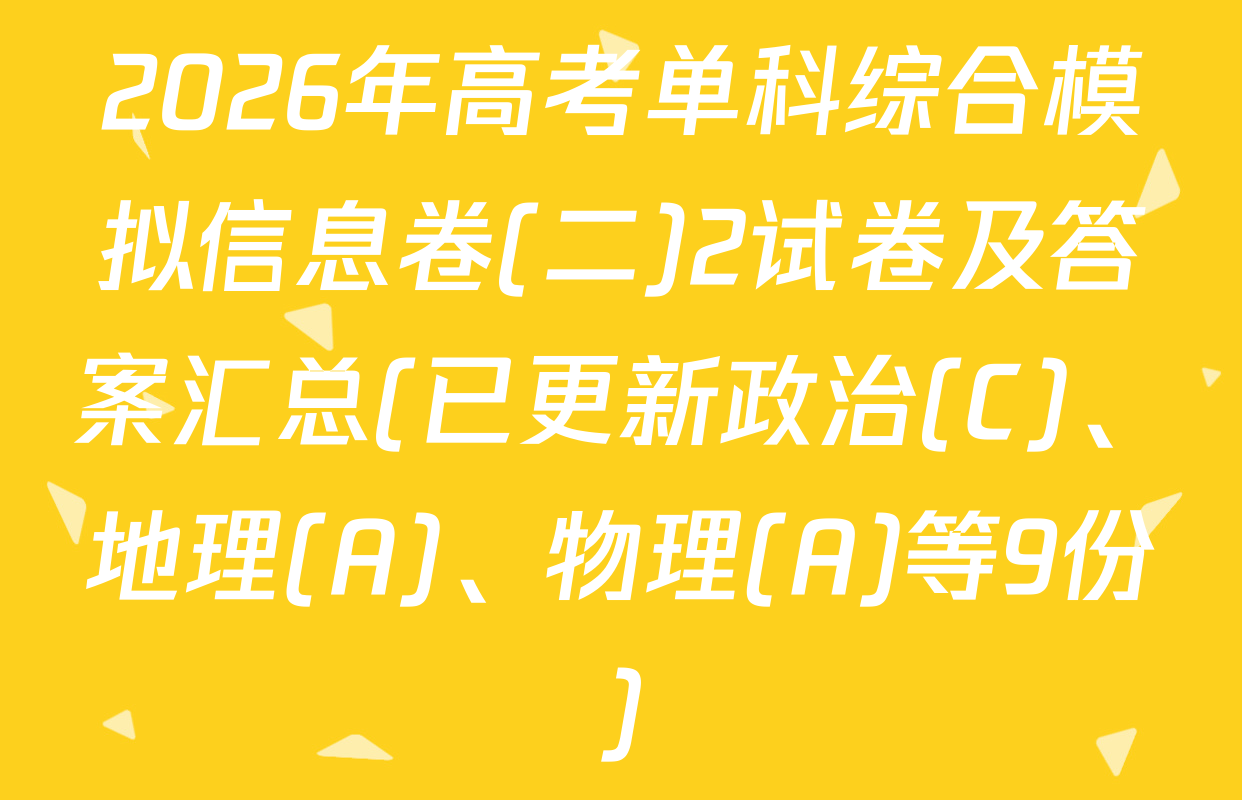 2026年高考单科综合模拟信息卷(二)2试卷及答案汇总(已更新政治(C)、地理(A)、物理(A)等9份)