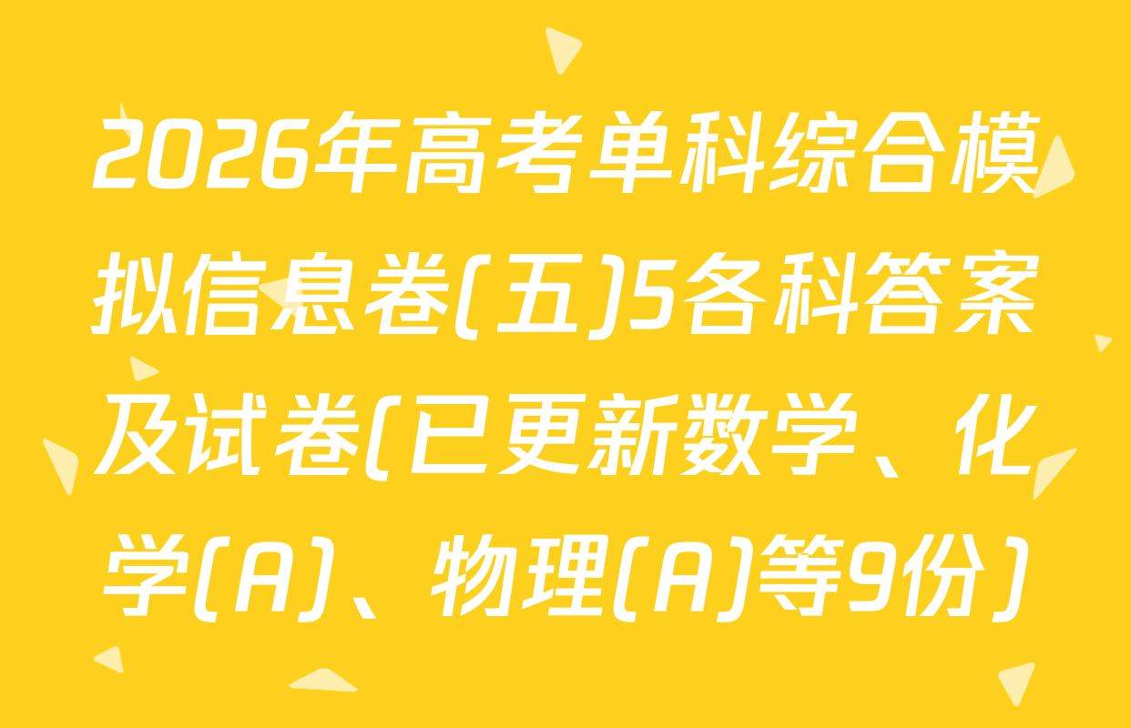2026年高考单科综合模拟信息卷(五)5各科答案及试卷(已更新数学、化学(A)、物理(A)等9份)