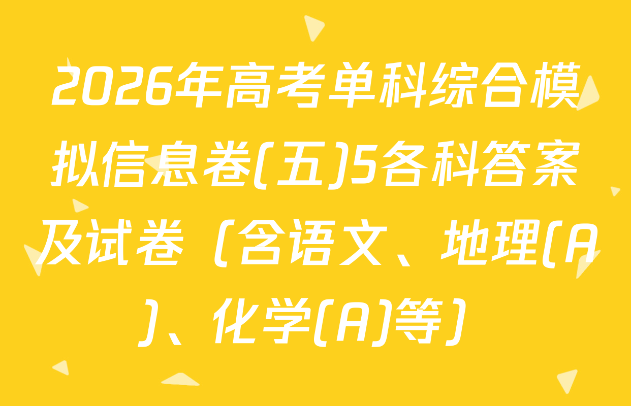 2026年高考单科综合模拟信息卷(五)5各科答案及试卷（含语文、地理(A)、化学(A)等）