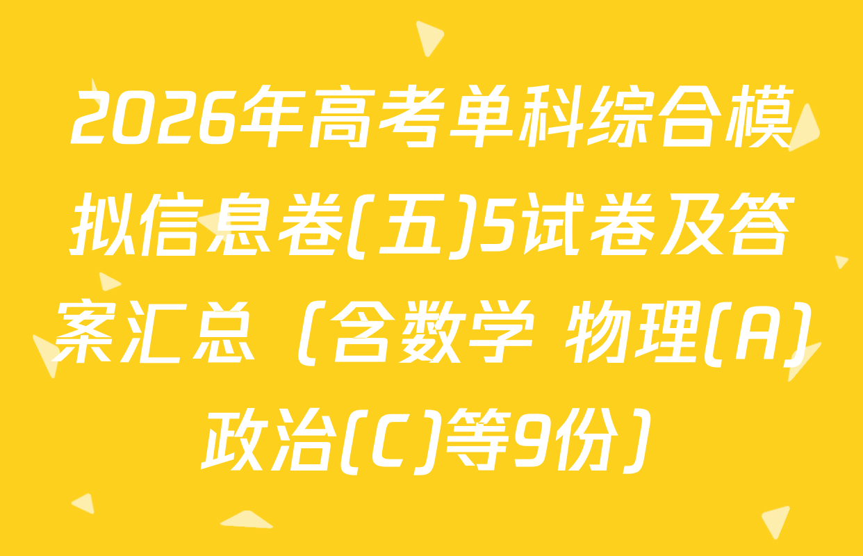 2026年高考单科综合模拟信息卷(五)5试卷及答案汇总（含数学 物理(A) 政治(C)等9份）