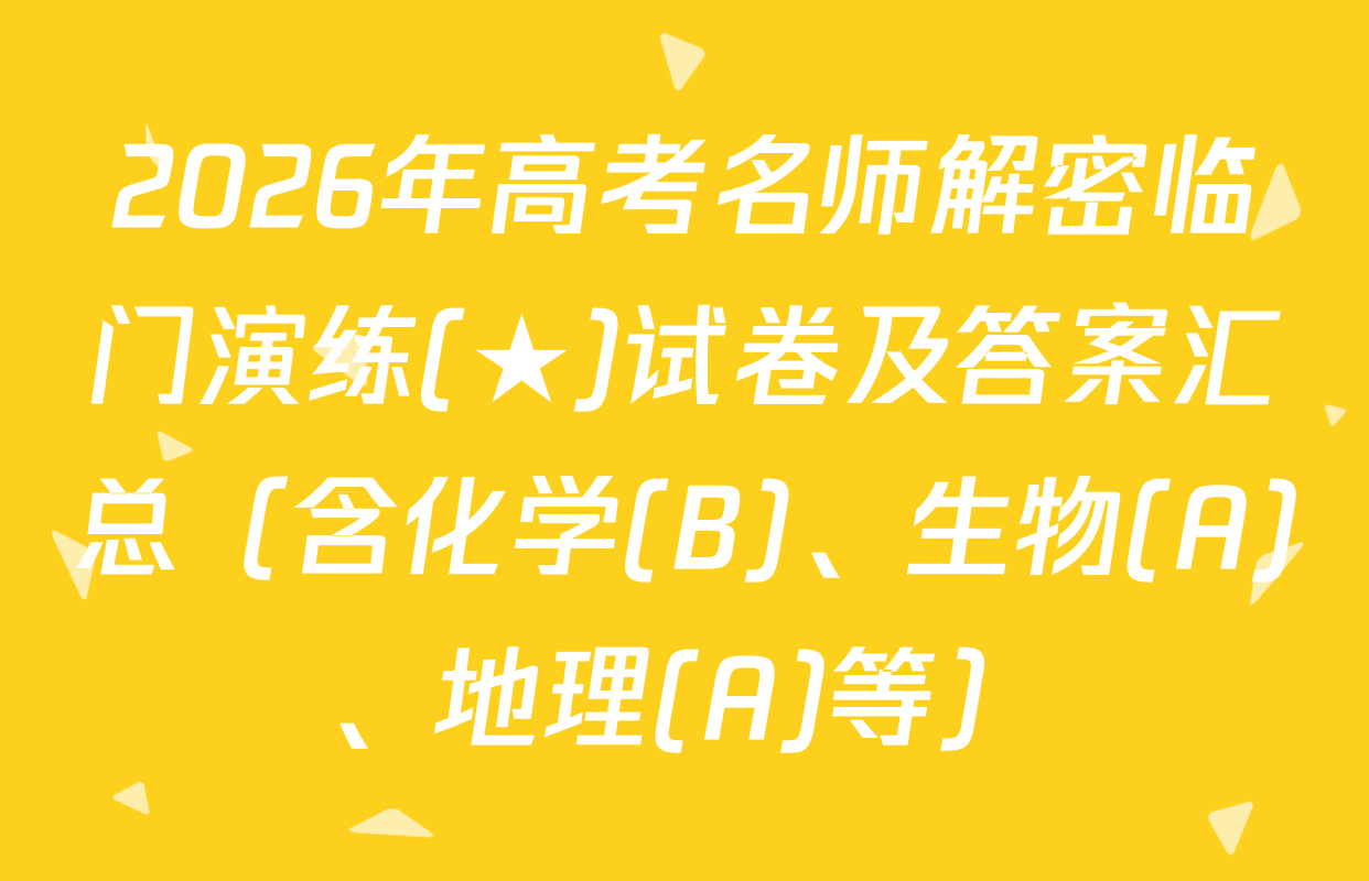 2026年高考名师解密临门演练(★)试卷及答案汇总（含化学(B)、生物(A)、地理(A)等）