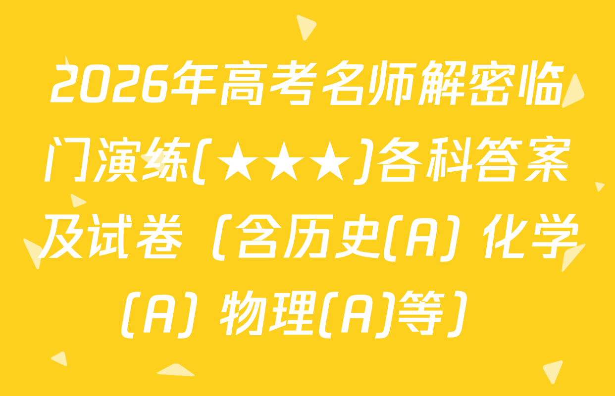 2026年高考名师解密临门演练(★★★)各科答案及试卷（含历史(A) 化学(A) 物理(A)等）