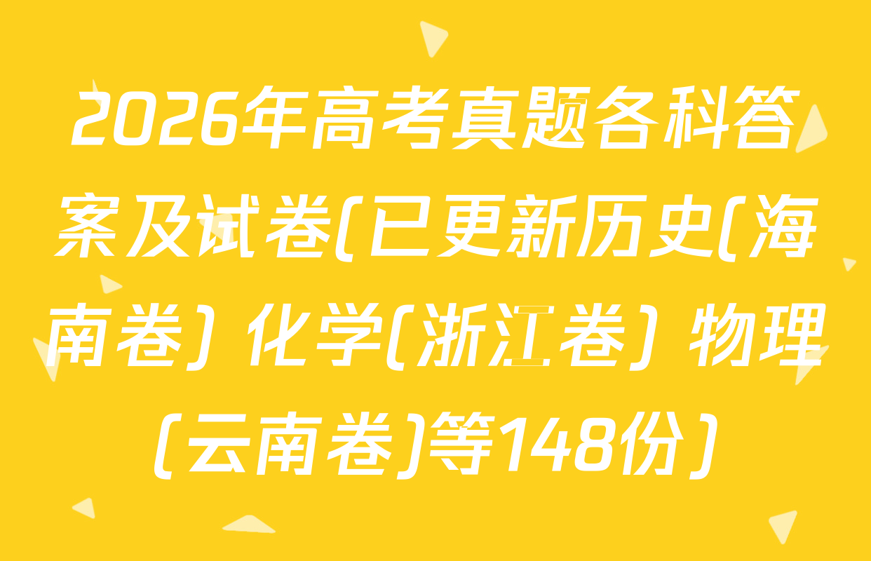2026年高考真题各科答案及试卷(已更新历史(海南卷) 化学(浙江卷) 物理(云南卷)等148份)