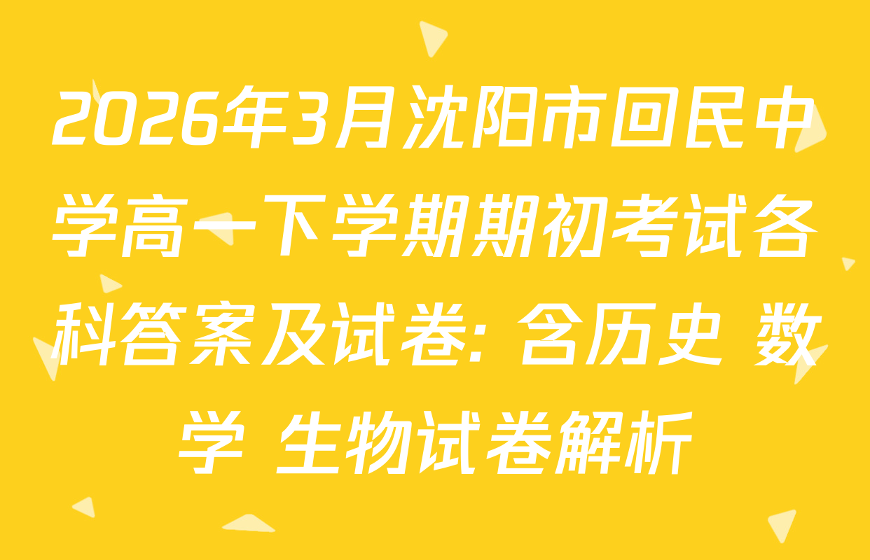 2026年3月沈阳市回民中学高一下学期期初考试各科答案及试卷: 含历史 数学 生物试卷解析