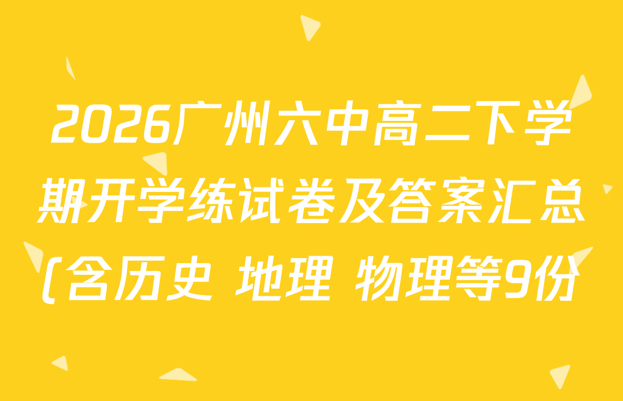 2026广州六中高二下学期开学练试卷及答案汇总(含历史 地理 物理等9份) 2026广州六中高二下学期开学练试卷及答案汇总(含历史 地理 物理等9份)