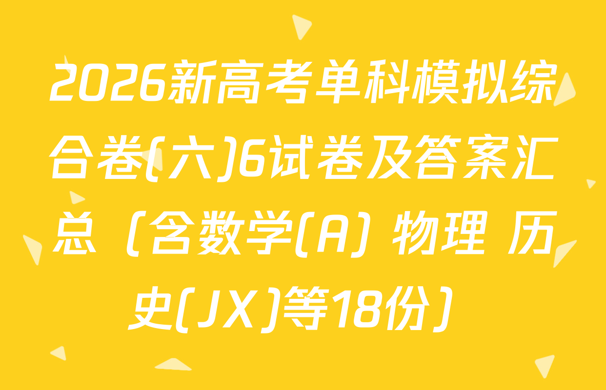 2026新高考单科模拟综合卷(六)6试卷及答案汇总（含数学(A) 物理 历史(JX)等18份）