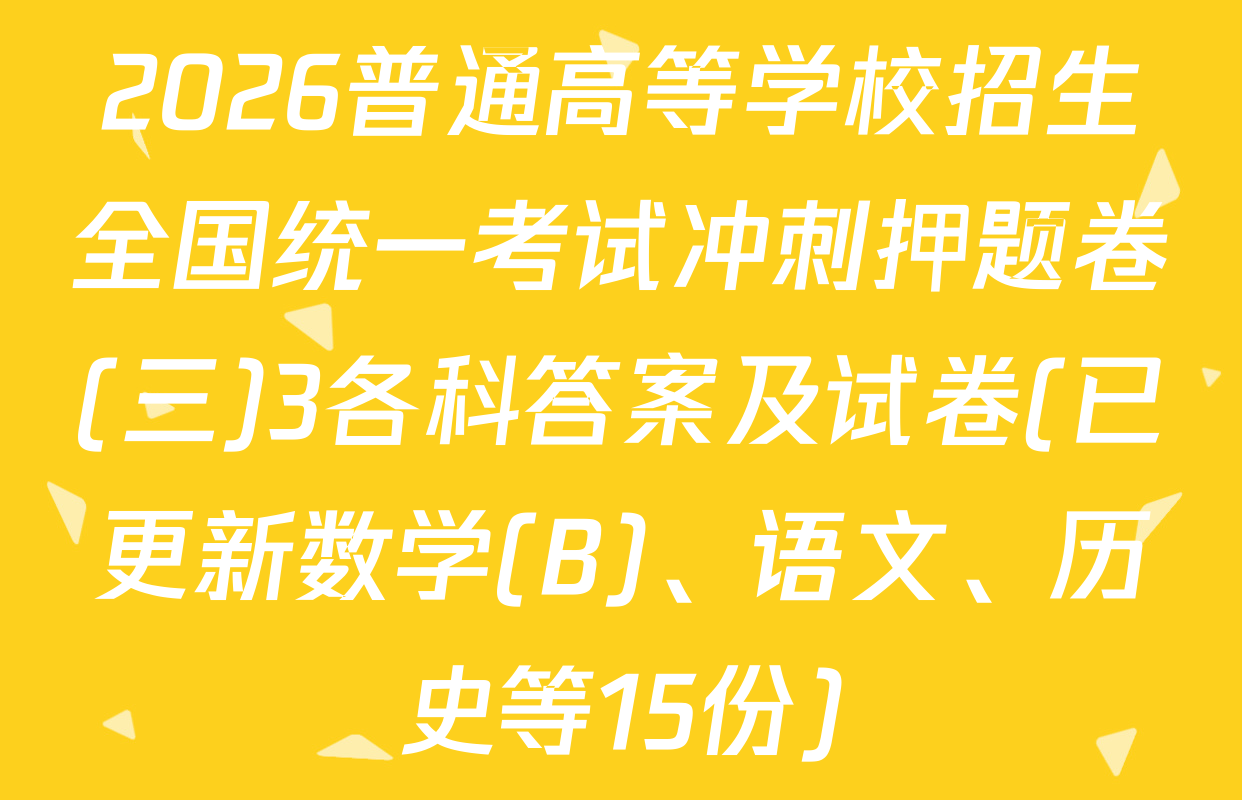 2026普通高等学校招生全国统一考试冲刺押题卷(三)3各科答案及试卷(已更新数学(B)、语文、历史等15份)