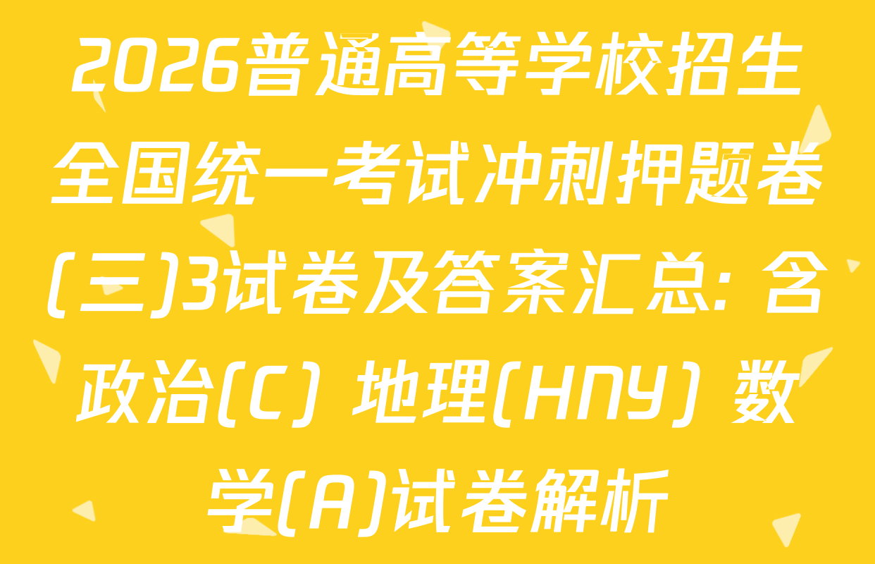 2026普通高等学校招生全国统一考试冲刺押题卷(三)3试卷及答案汇总: 含政治(C) 地理(HNY) 数学(A)试卷解析