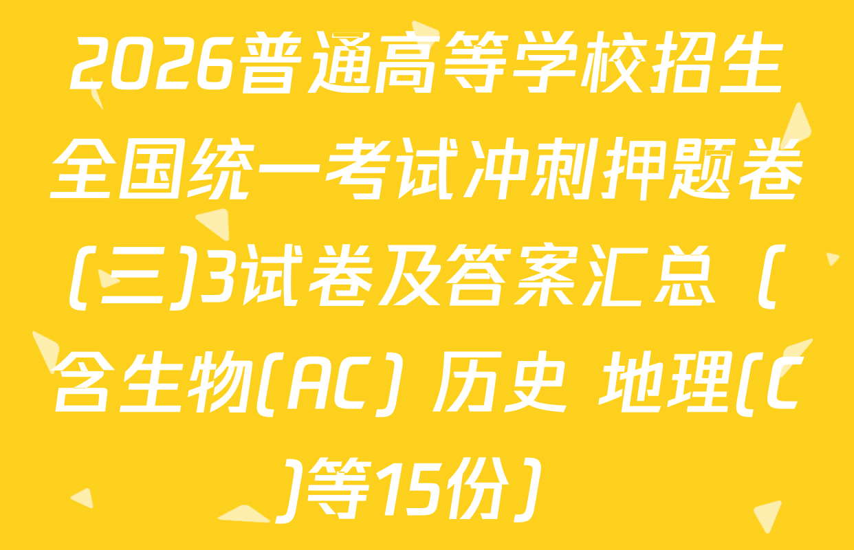 2026普通高等学校招生全国统一考试冲刺押题卷(三)3试卷及答案汇总（含生物(AC) 历史 地理(C)等15份）