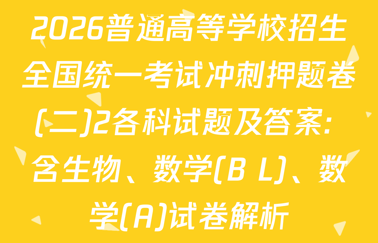 2026普通高等学校招生全国统一考试冲刺押题卷(二)2各科试题及答案: 含生物、数学(B L)、数学(A)试卷解析