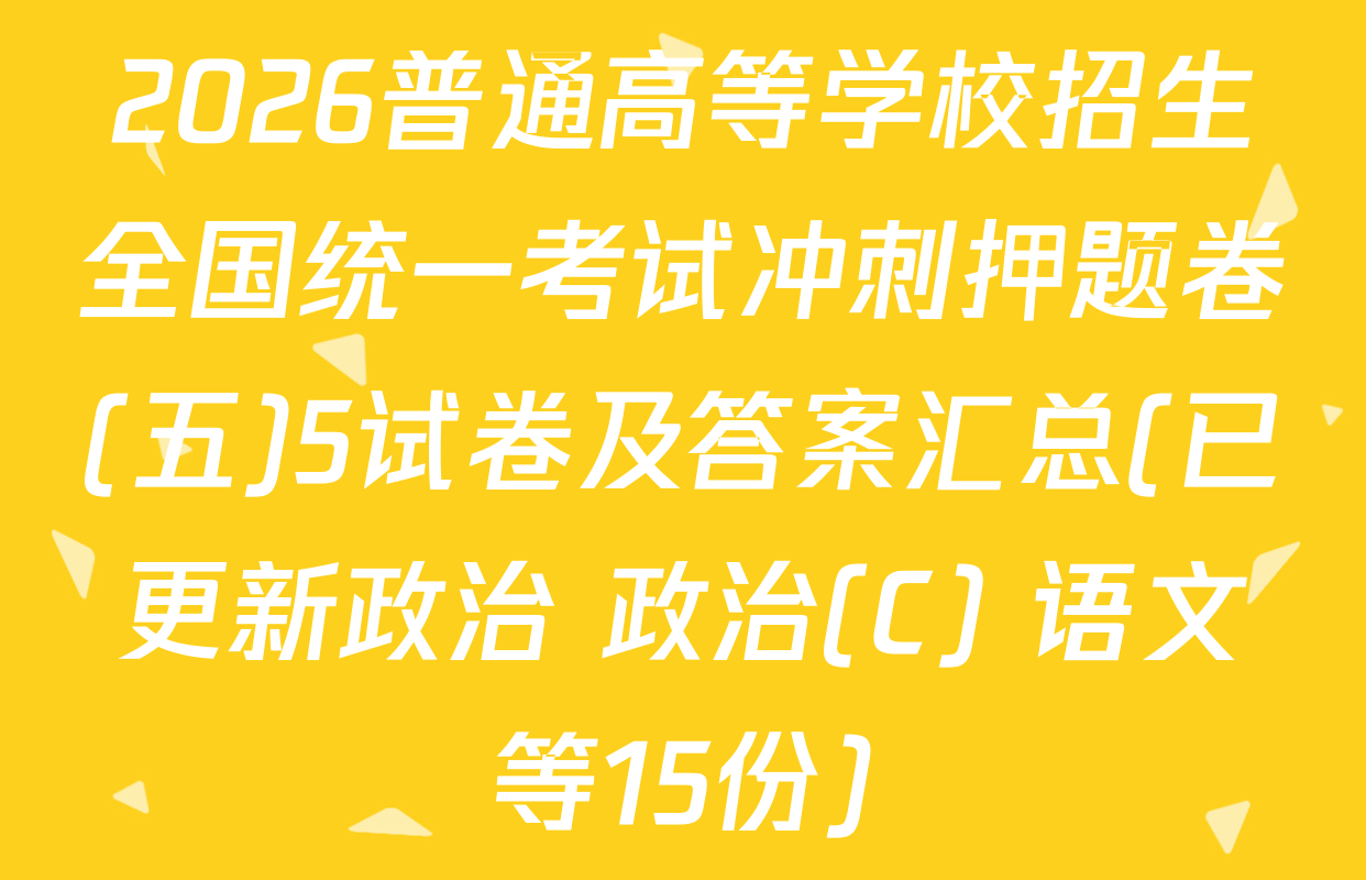 2026普通高等学校招生全国统一考试冲刺押题卷(五)5试卷及答案汇总(已更新政治 政治(C) 语文等15份)