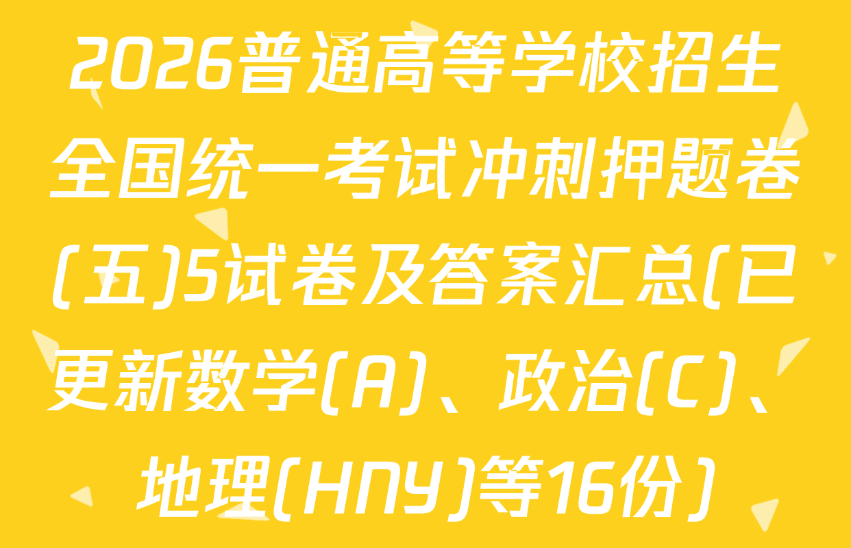 2026普通高等学校招生全国统一考试冲刺押题卷(五)5试卷及答案汇总(已更新数学(A)、政治(C)、地理(HNY)等16份)