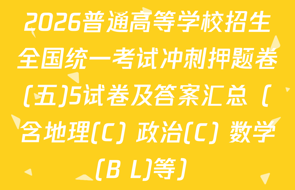 2026普通高等学校招生全国统一考试冲刺押题卷(五)5试卷及答案汇总（含地理(C) 政治(C) 数学(B L)等）