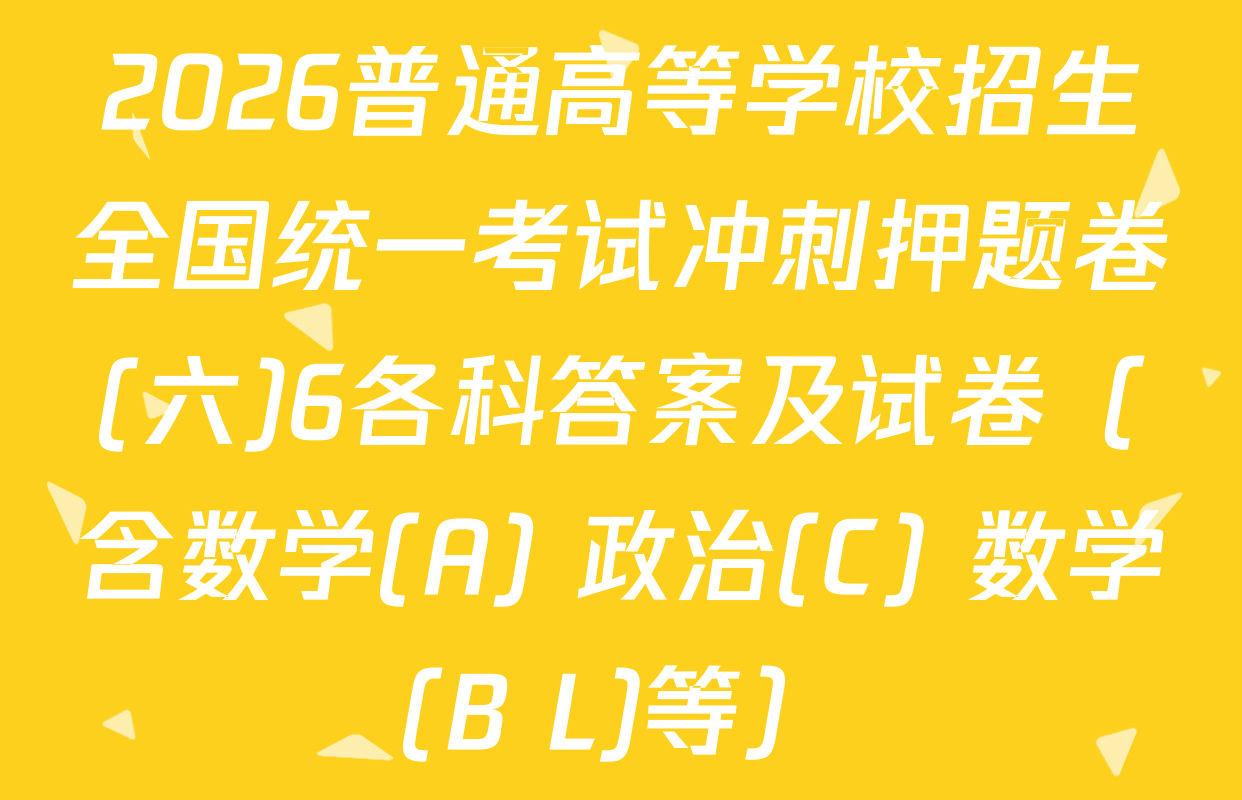 2026普通高等学校招生全国统一考试冲刺押题卷(六)6各科答案及试卷（含数学(A) 政治(C) 数学(B L)等）