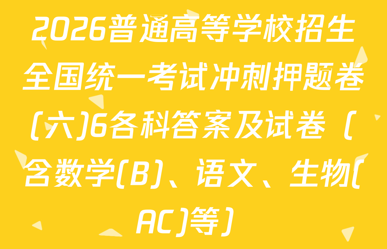 2026普通高等学校招生全国统一考试冲刺押题卷(六)6各科答案及试卷（含数学(B)、语文、生物(AC)等）