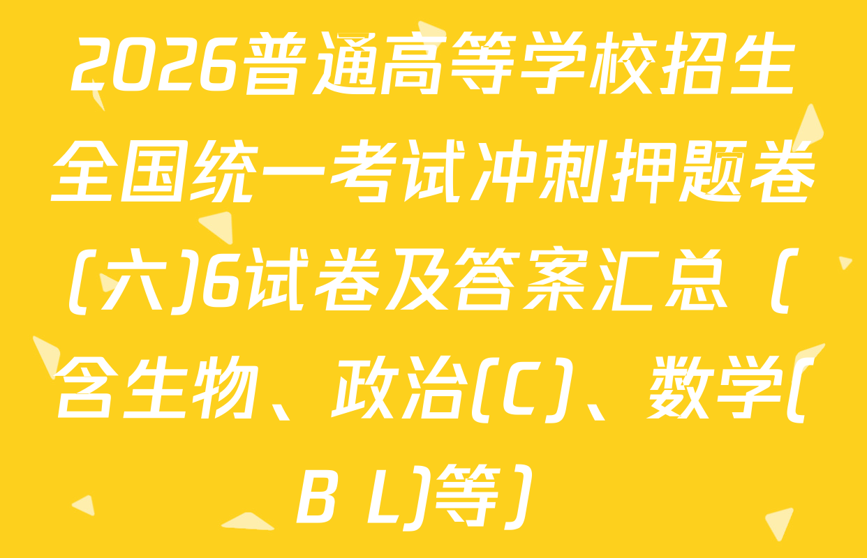 2026普通高等学校招生全国统一考试冲刺押题卷(六)6试卷及答案汇总（含生物、政治(C)、数学(B L)等）