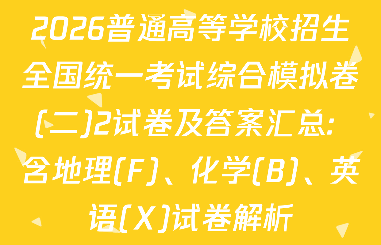 2026普通高等学校招生全国统一考试综合模拟卷(二)2试卷及答案汇总: 含地理(F)、化学(B)、英语(X)试卷解析