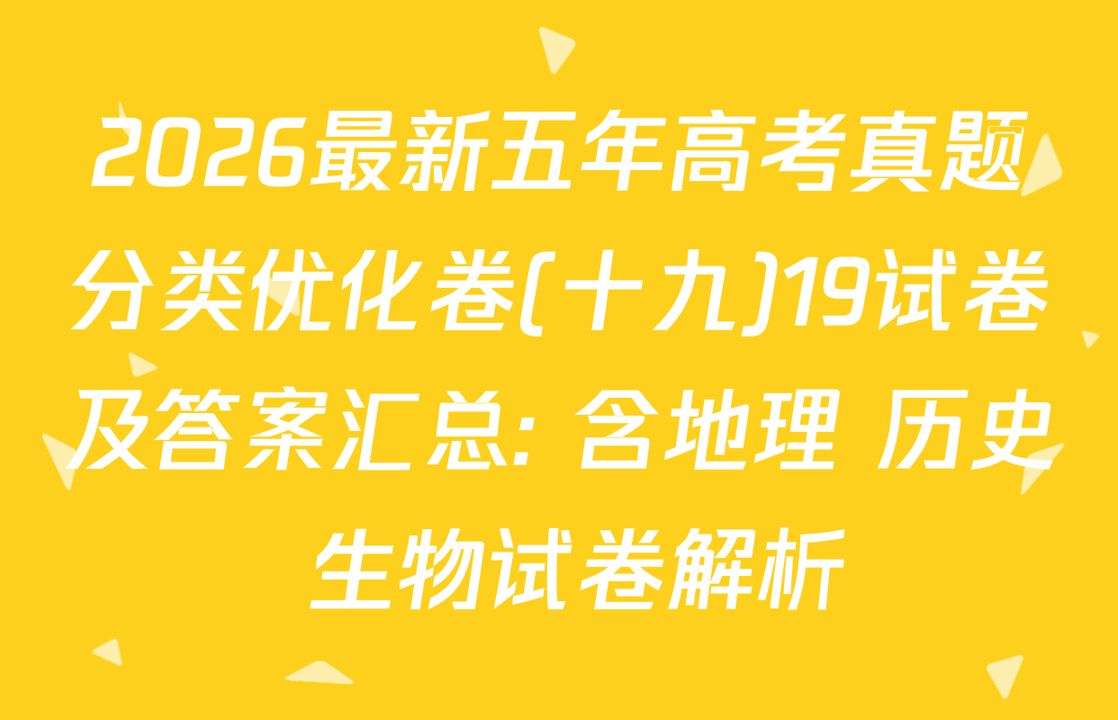 2026最新五年高考真题分类优化卷(十九)19试卷及答案汇总: 含地理 历史 生物试卷解析