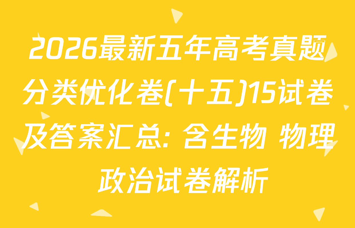 2026最新五年高考真题分类优化卷(十五)15试卷及答案汇总: 含生物 物理 政治试卷解析