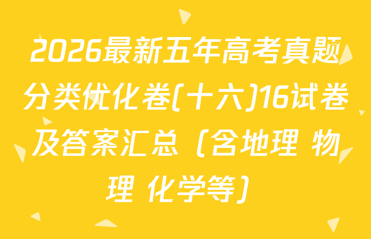2026最新五年高考真题分类优化卷(十六)16试卷及答案汇总（含地理 物理 化学等）
