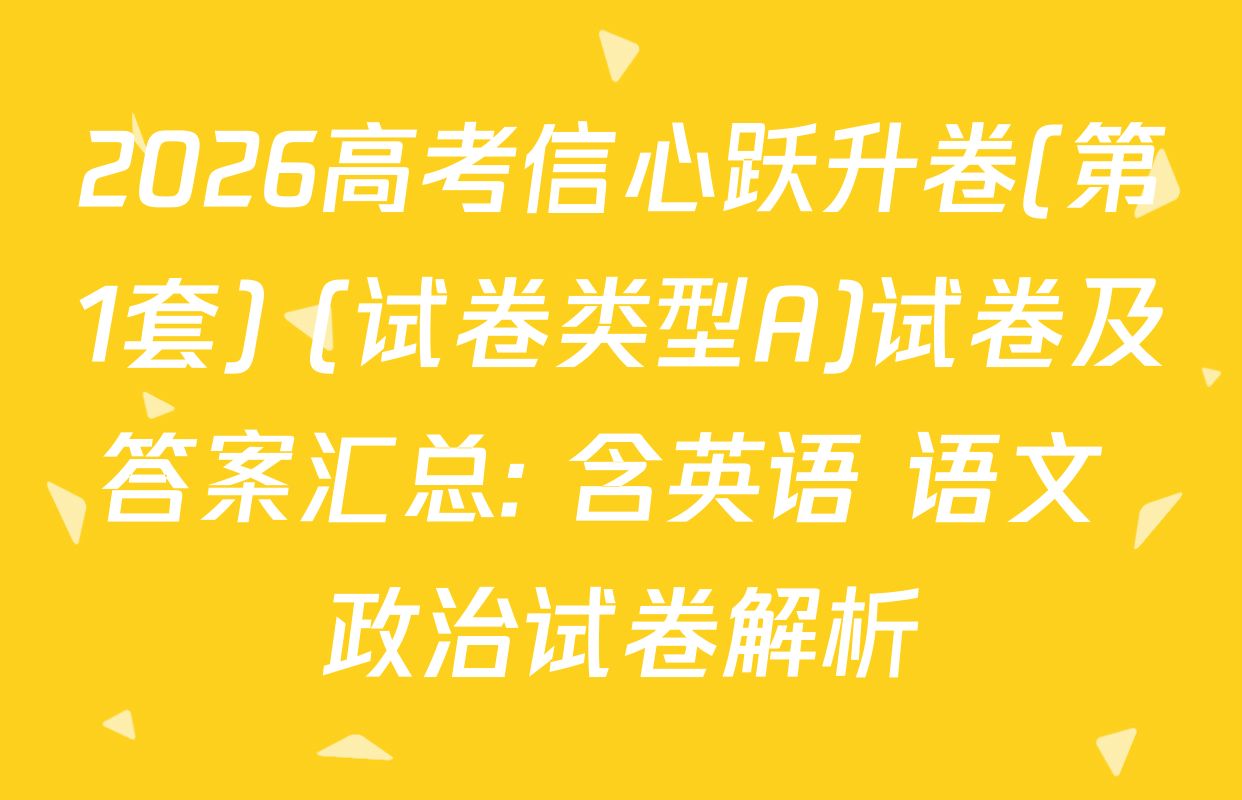 2026高考信心跃升卷(第1套) (试卷类型A)试卷及答案汇总: 含英语 语文 政治试卷解析