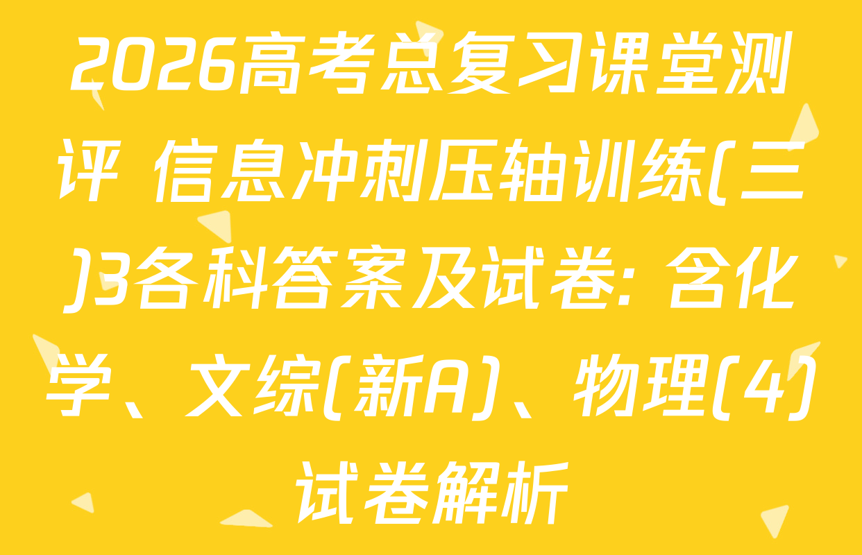 2026高考总复习课堂测评 信息冲刺压轴训练(三)3各科答案及试卷: 含化学、文综(新A)、物理(4)试卷解析
