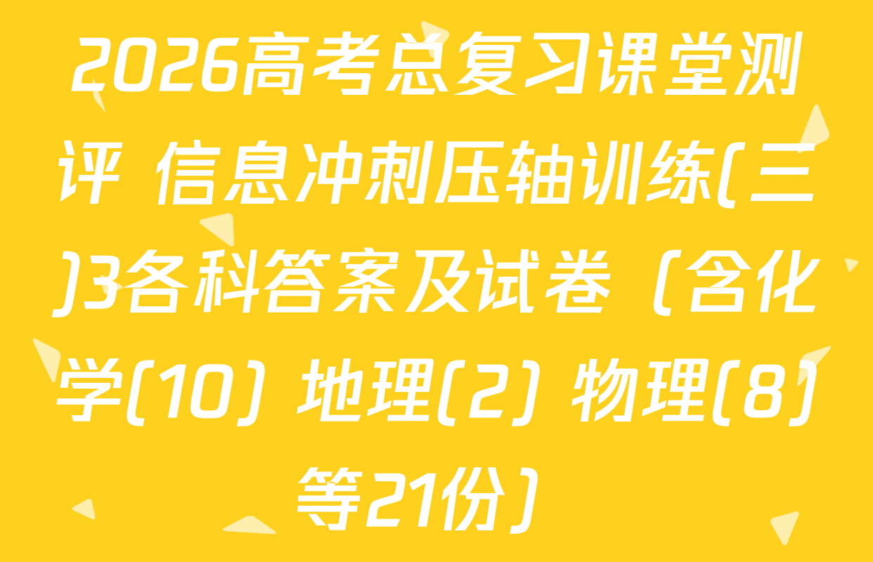2026高考总复习课堂测评 信息冲刺压轴训练(三)3各科答案及试卷（含化学(10) 地理(2) 物理(8)等21份）