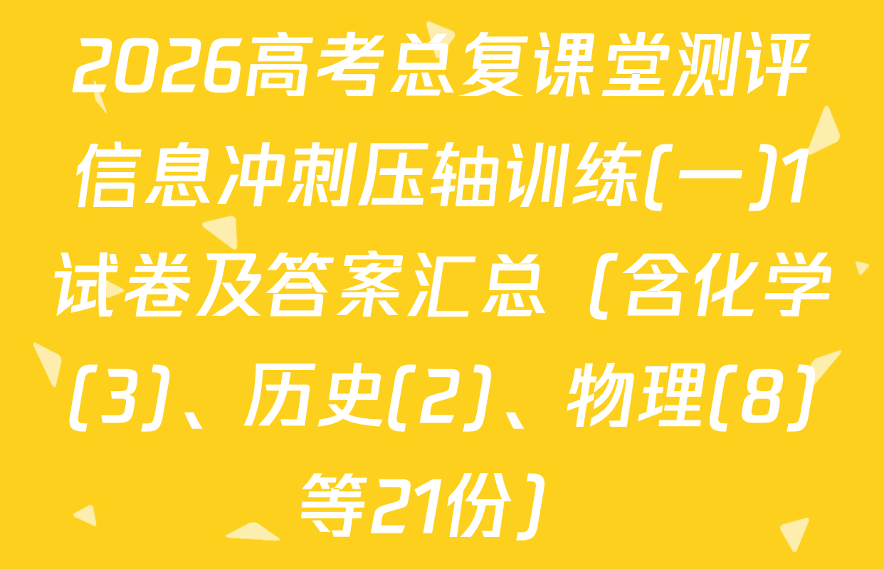 2026高考总复课堂测评信息冲刺压轴训练(一)1试卷及答案汇总（含化学(3)、历史(2)、物理(8)等21份）