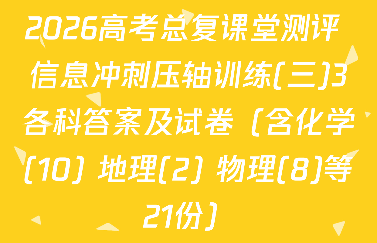 2026高考总复课堂测评 信息冲刺压轴训练(三)3各科答案及试卷（含化学(10) 地理(2) 物理(8)等21份）