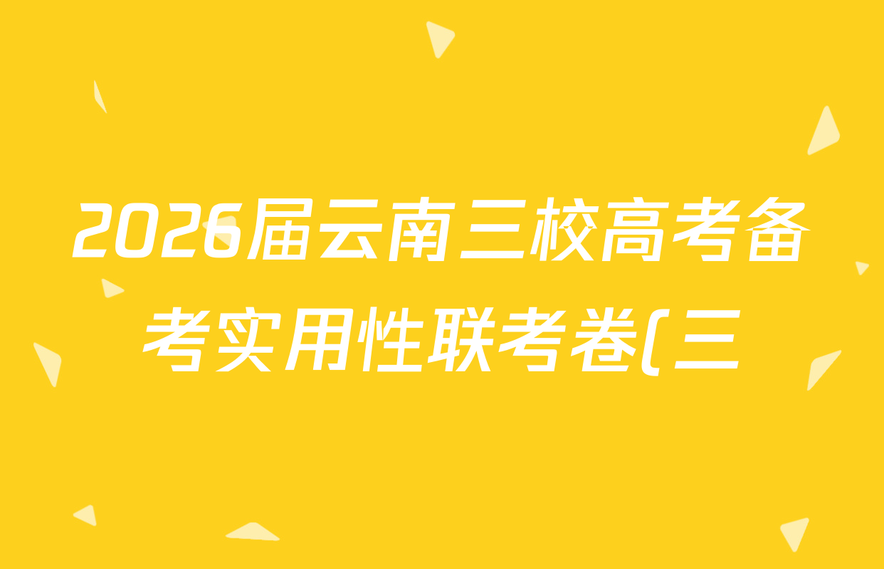 2026届云南三校高考备考实用性联考卷(三)(黑黑白黑白黑白白)试卷及答案汇总(9科全) 2026届云南三校高考备考实用性联考卷(三)(黑黑白黑白黑白白)试卷及答案汇总(9科全)