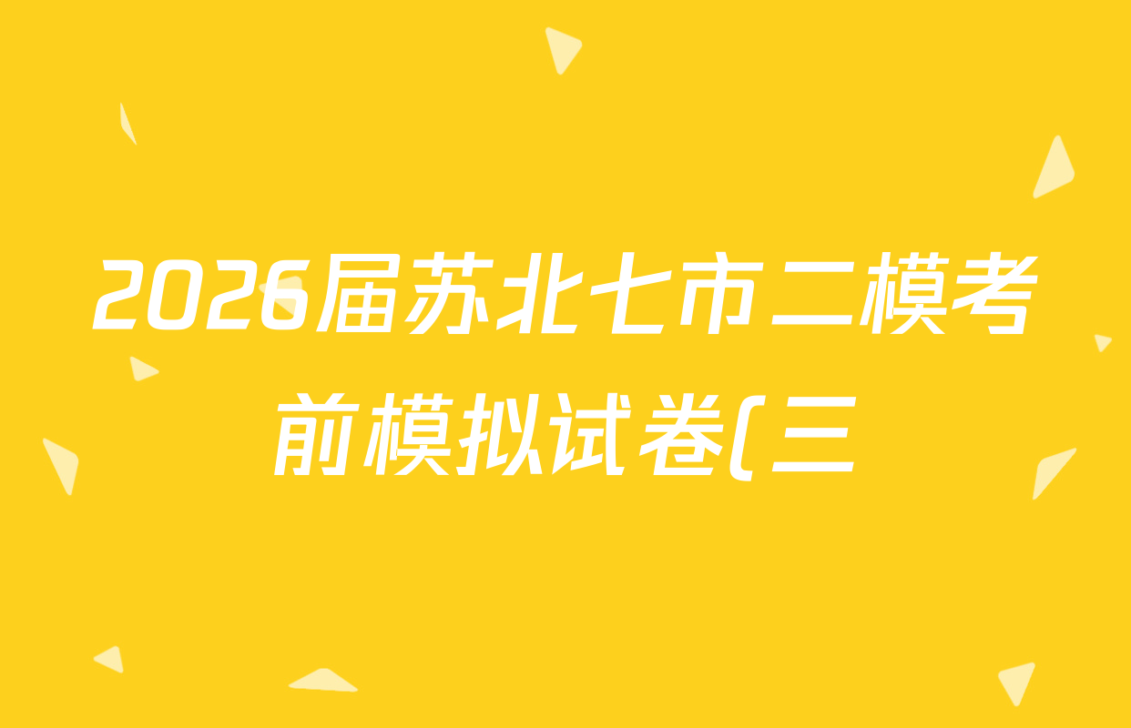 2026届苏北七市二模考前模拟试卷(三)2026.3试卷及答案汇总(含数学、物理、语文等10份)