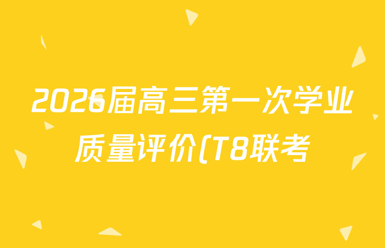 2026届高三第一次学业质量评价(T8联考)试卷及答案汇总(9科全) 2026届高三第一次学业质量评价(T8联考)试卷及答案汇总(9科全)