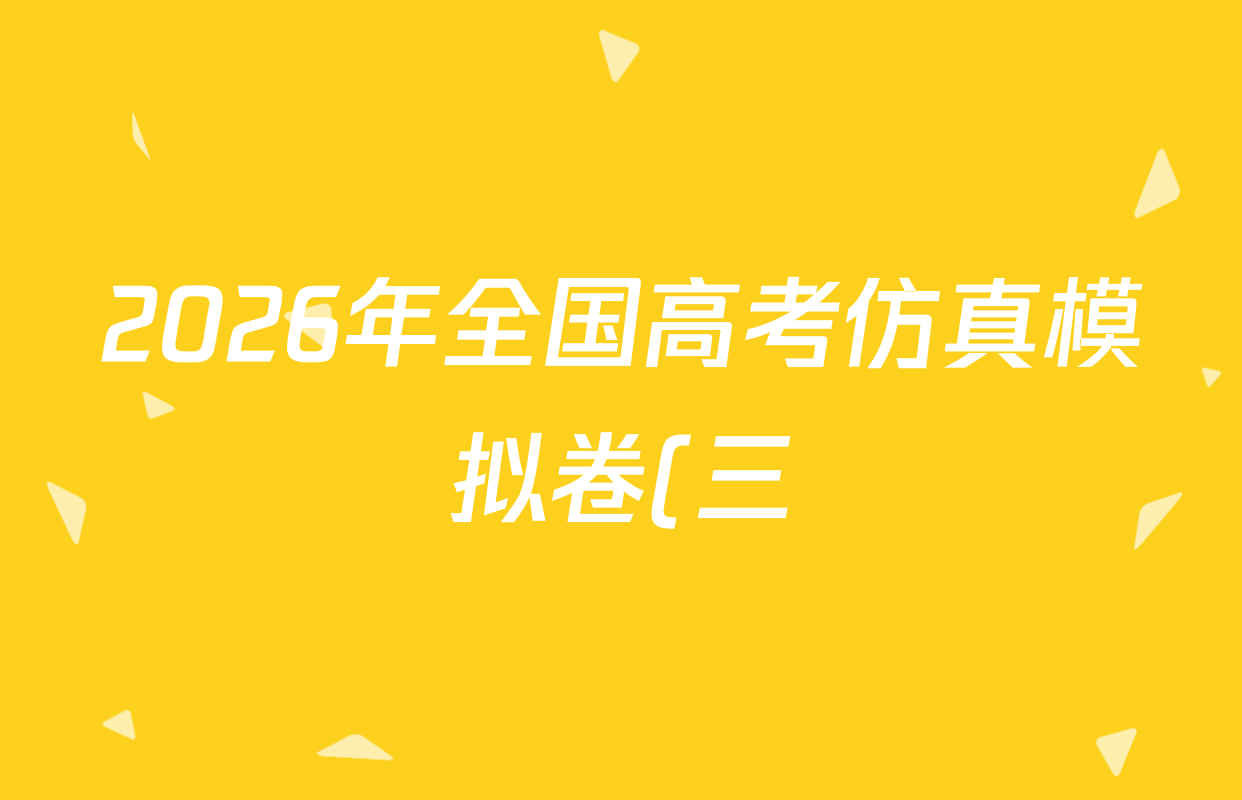 2026年全国高考仿真模拟卷(三)3试卷及答案汇总(已更新物理(AH N) 生物(A N) 数学(N)等14份) 2026年全国高考仿真模拟卷(三)3试卷及答案汇总(已更新物理(AH N) 生物(A N) 数学(N)等14份)