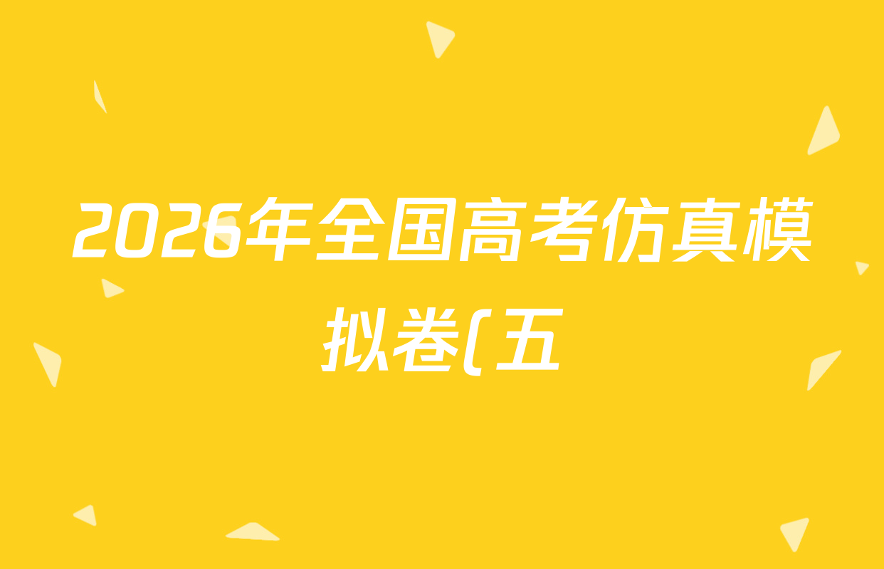 2026年全国高考仿真模拟卷(五)5试卷及答案汇总(已更新英语、历史(E2)、政治(河南)等18份) 2026年全国高考仿真模拟卷(五)5试卷及答案汇总(已更新英语、历史(E2)、政治(河南)等18份)