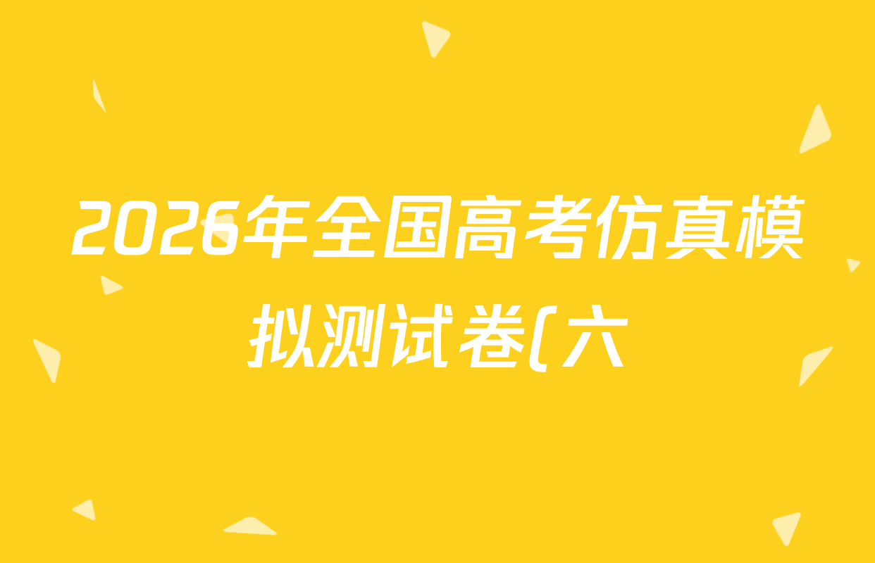 2026年全国高考仿真模拟测试卷(六)6试卷及答案汇总(含政治(河南) 地理(B1) 生物(B2)等)