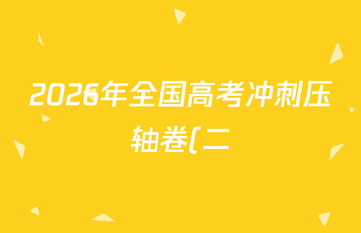 2026年全国高考冲刺压轴卷(二)2各科答案及试卷(含英语、生物(湖北)、政治(四川)等63份) 2026年全国高考冲刺压轴卷(二)2各科答案及试卷(含英语、生物(湖北)、政治(四川)等63份)