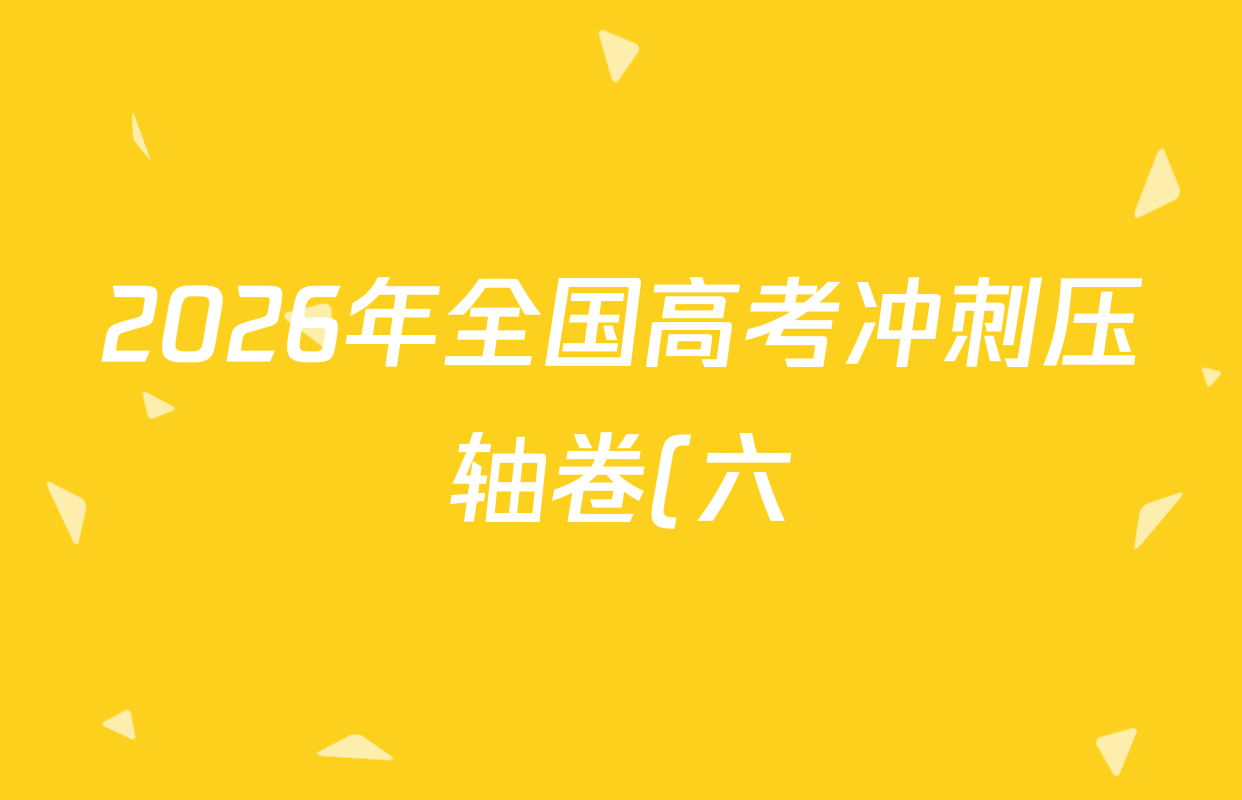 2026年全国高考冲刺压轴卷(六)6各科答案及试卷(含生物(B2) 历史(广西) 语文等) 2026年全国高考冲刺压轴卷(六)6各科答案及试卷(含生物(B2) 历史(广西) 语文等)