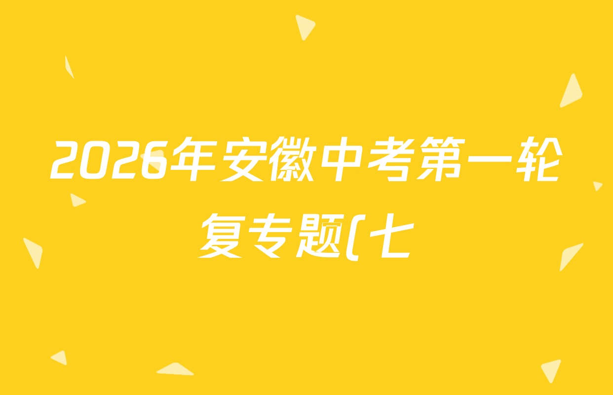 2026年安徽中考第一轮复专题(七)试卷及答案汇总(7科全) 2026年安徽中考第一轮复专题(七)试卷及答案汇总(7科全)