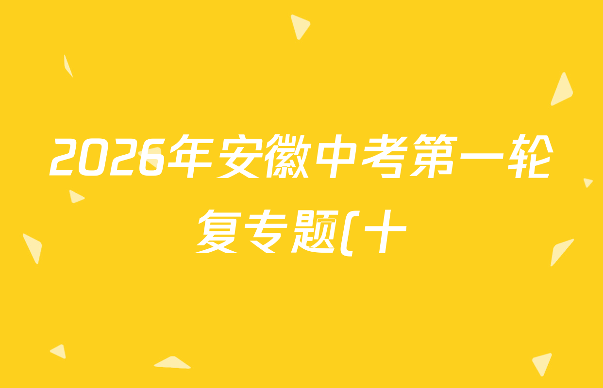 2026年安徽中考第一轮复专题(十)各科答案及试卷(含英语 语文 物理等7份) 2026年安徽中考第一轮复专题(十)各科答案及试卷(含英语 语文 物理等7份)