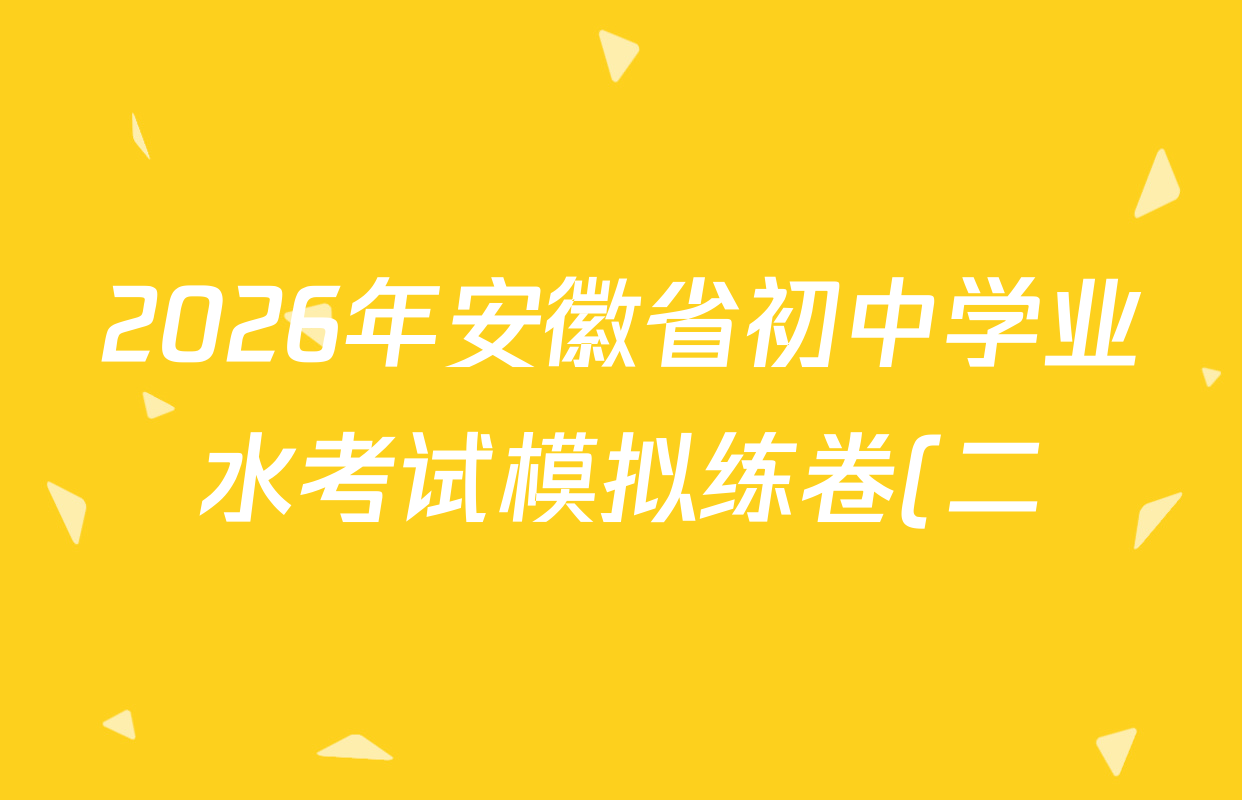 2026年安徽省初中学业水考试模拟练卷(二) 试卷及答案汇总(含历史、英语、语文等) 2026年安徽省初中学业水考试模拟练卷(二) 试卷及答案汇总(含历史、英语、语文等)