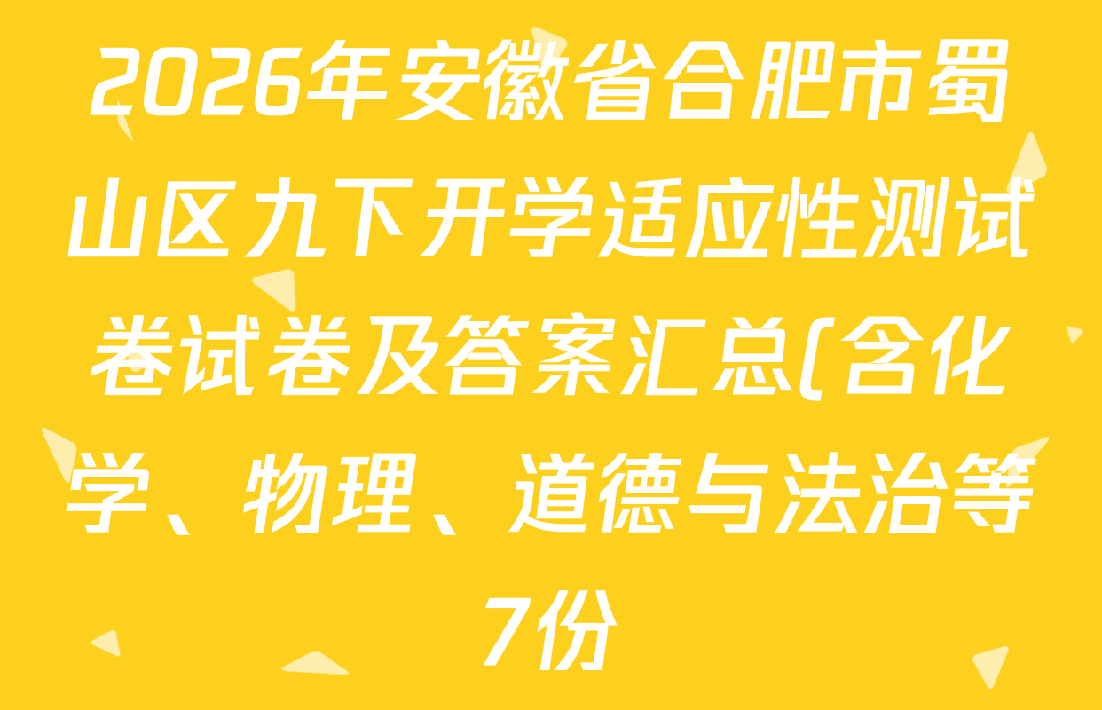 2026年安徽省合肥市蜀山区九下开学适应性测试卷试卷及答案汇总(含化学、物理、道德与法治等7份) 2026年安徽省合肥市蜀山区九下开学适应性测试卷试卷及答案汇总(含化学、物理、道德与法治等7份)